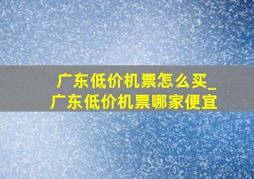 广东低价机票怎么买_广东低价机票哪家便宜