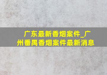 广东最新香烟案件_广州番禺香烟案件最新消息