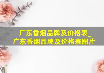 广东香烟品牌及价格表_广东香烟品牌及价格表图片