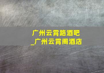 广州云霄路酒吧_广州云霄阁酒店