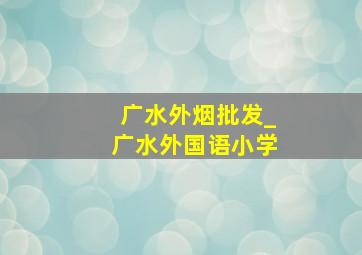 广水外烟批发_广水外国语小学