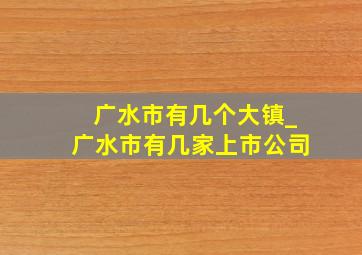 广水市有几个大镇_广水市有几家上市公司