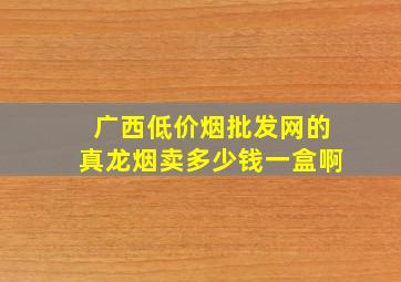 广西(低价烟批发网)的真龙烟卖多少钱一盒啊