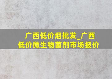 广西低价烟批发_广西低价微生物菌剂市场报价