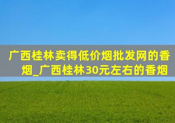 广西桂林卖得(低价烟批发网)的香烟_广西桂林30元左右的香烟