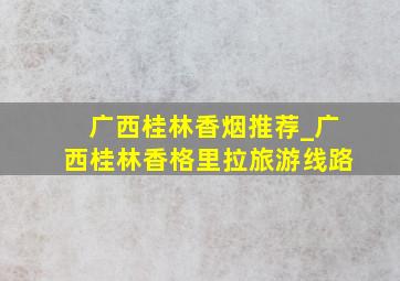 广西桂林香烟推荐_广西桂林香格里拉旅游线路