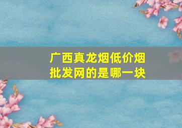 广西真龙烟(低价烟批发网)的是哪一块