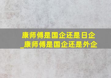 康师傅是国企还是日企_康师傅是国企还是外企