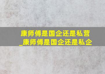 康师傅是国企还是私营_康师傅是国企还是私企