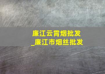 廉江云霄烟批发_廉江市烟丝批发