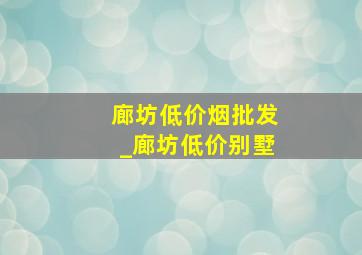 廊坊低价烟批发_廊坊低价别墅