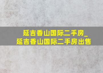 延吉香山国际二手房_延吉香山国际二手房出售