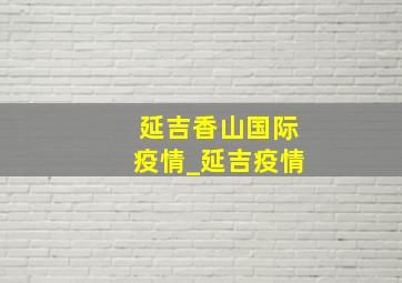 延吉香山国际疫情_延吉疫情