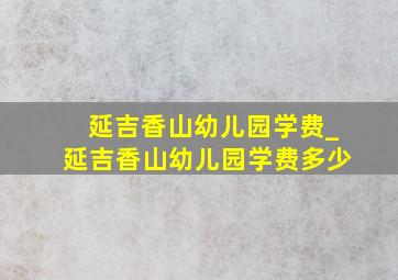 延吉香山幼儿园学费_延吉香山幼儿园学费多少