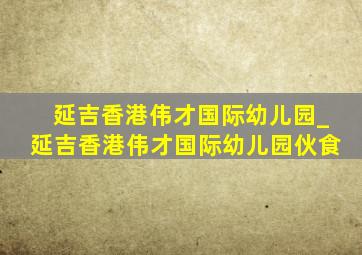 延吉香港伟才国际幼儿园_延吉香港伟才国际幼儿园伙食