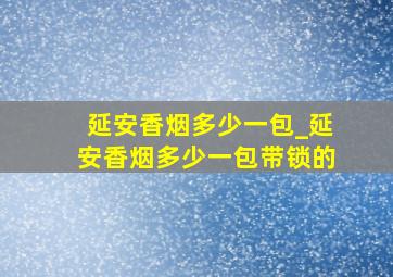 延安香烟多少一包_延安香烟多少一包带锁的