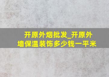 开原外烟批发_开原外墙保温装饰多少钱一平米