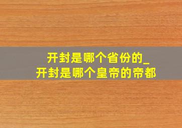 开封是哪个省份的_开封是哪个皇帝的帝都