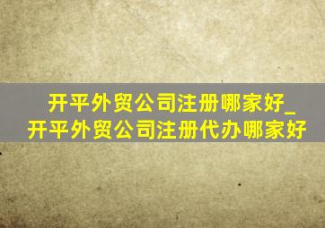 开平外贸公司注册哪家好_开平外贸公司注册代办哪家好