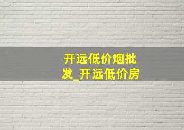 开远低价烟批发_开远低价房