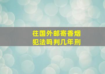 往国外邮寄香烟犯法吗判几年刑