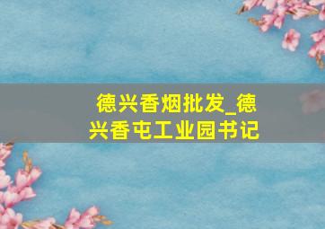 德兴香烟批发_德兴香屯工业园书记