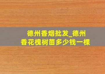 德州香烟批发_德州香花槐树苗多少钱一棵