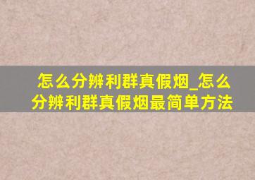 怎么分辨利群真假烟_怎么分辨利群真假烟最简单方法