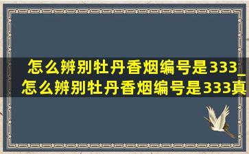 怎么辨别牡丹香烟编号是333_怎么辨别牡丹香烟编号是333真假