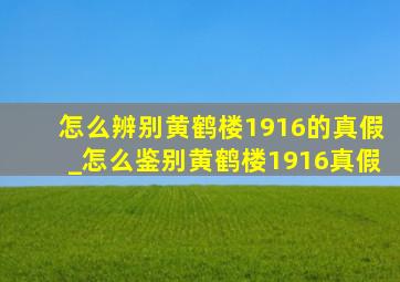 怎么辨别黄鹤楼1916的真假_怎么鉴别黄鹤楼1916真假