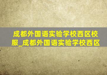 成都外国语实验学校西区校服_成都外国语实验学校西区