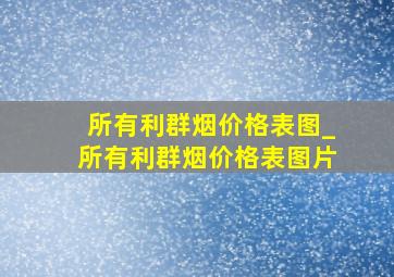 所有利群烟价格表图_所有利群烟价格表图片