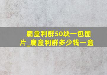 扁盒利群50块一包图片_扁盒利群多少钱一盒