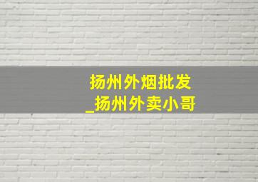 扬州外烟批发_扬州外卖小哥