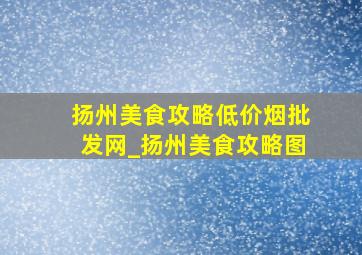 扬州美食攻略(低价烟批发网)_扬州美食攻略图