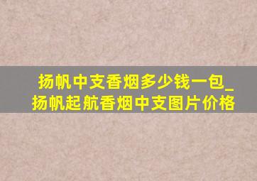 扬帆中支香烟多少钱一包_扬帆起航香烟中支图片价格