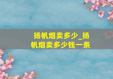 扬帆烟卖多少_扬帆烟卖多少钱一条