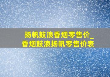 扬帆鼓浪香烟零售价_香烟鼓浪扬帆零售价表