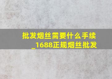 批发烟丝需要什么手续_1688正规烟丝批发