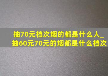 抽70元档次烟的都是什么人_抽60元70元的烟都是什么档次