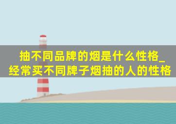 抽不同品牌的烟是什么性格_经常买不同牌子烟抽的人的性格