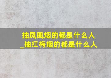 抽凤凰烟的都是什么人_抽红梅烟的都是什么人