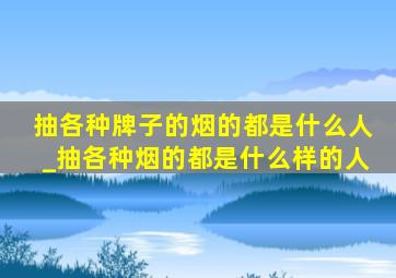 抽各种牌子的烟的都是什么人_抽各种烟的都是什么样的人