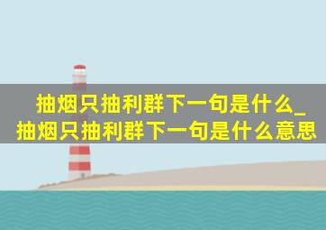 抽烟只抽利群下一句是什么_抽烟只抽利群下一句是什么意思