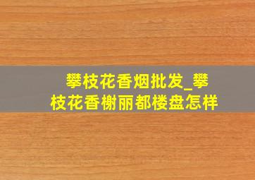 攀枝花香烟批发_攀枝花香榭丽都楼盘怎样