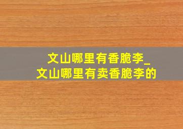 文山哪里有香脆李_文山哪里有卖香脆李的