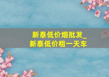 新泰低价烟批发_新泰低价租一天车