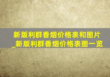 新版利群香烟价格表和图片_新版利群香烟价格表图一览