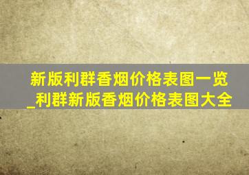 新版利群香烟价格表图一览_利群新版香烟价格表图大全