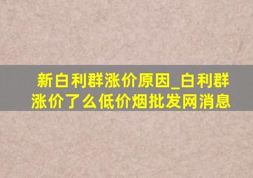 新白利群涨价原因_白利群涨价了么(低价烟批发网)消息